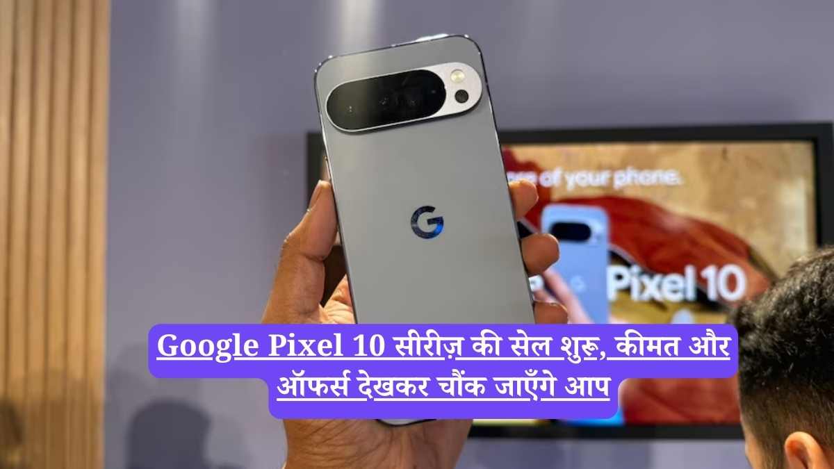 Google Pixel 10 सीरीज़ की सेल शुरू, कीमत और ऑफर्स देखकर चौंक जाएँगे आप