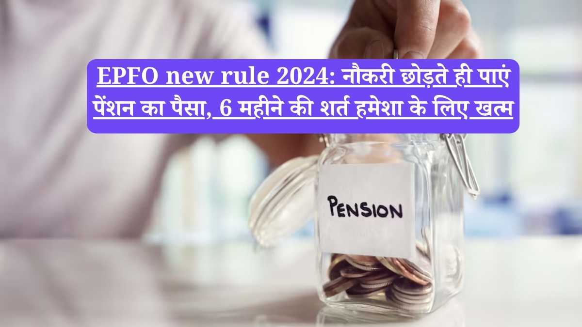 EPFO new rule 2024: नौकरी छोड़ते ही पाएं पेंशन का पैसा, 6 महीने की शर्त हमेशा के लिए खत्म