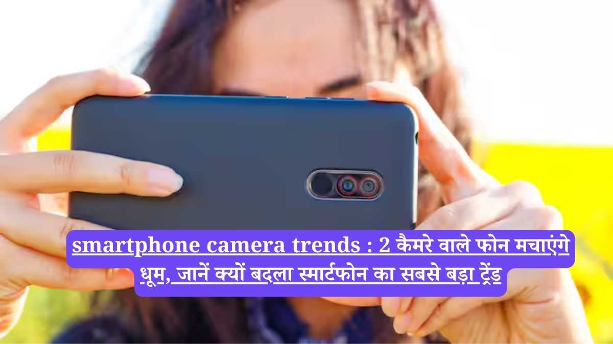 smartphone camera trends : 2 कैमरे वाले फोन मचाएंगे धूम, जानें क्यों बदला स्मार्टफोन का सबसे बड़ा ट्रेंड