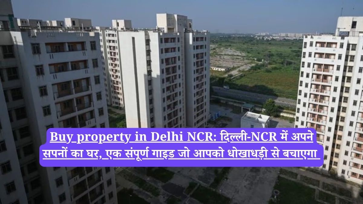 Buy property in Delhi NCR: दिल्ली-NCR में अपने सपनों का घर, एक संपूर्ण गाइड जो आपको धोखाधड़ी से बचाएगा