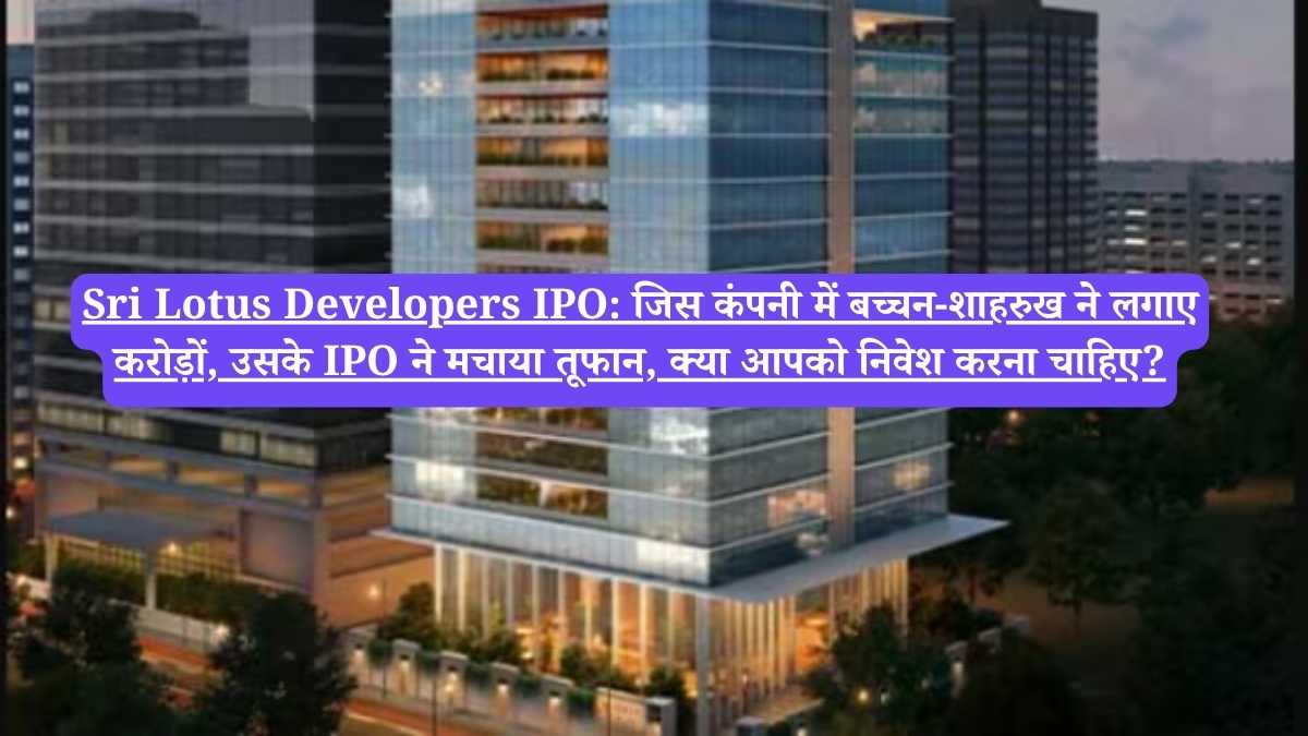 Sri Lotus Developers IPO: जिस कंपनी में बच्चन-शाहरुख ने लगाए करोड़ों, उसके IPO ने मचाया तूफान, क्या आपको निवेश करना चाहिए?
