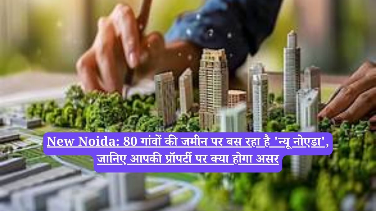 New Noida: 80 गांवों की जमीन पर बस रहा है 'न्यू नोएडा', जानिए आपकी प्रॉपर्टी पर क्या होगा असर