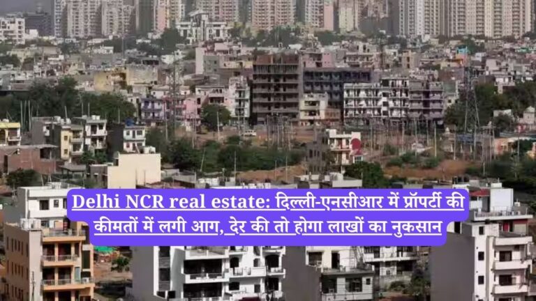 Delhi NCR real estate: दिल्ली-एनसीआर में प्रॉपर्टी की कीमतों में लगी आग, देर की तो होगा लाखों का नुकसान