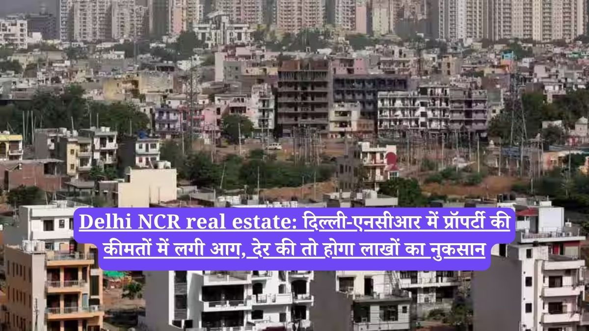 Delhi NCR real estate: दिल्ली-एनसीआर में प्रॉपर्टी की कीमतों में लगी आग, देर की तो होगा लाखों का नुकसान
