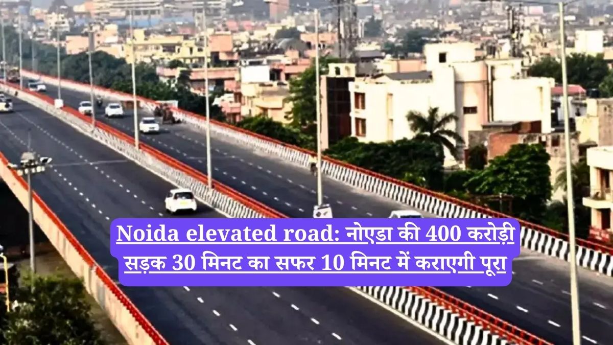 Noida elevated road: नोएडा की 400 करोड़ी सड़क 30 मिनट का सफर 10 मिनट में कराएगी पूरा
