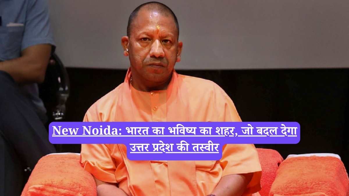 New Noida: भारत का भविष्य का शहर, जो बदल देगा उत्तर प्रदेश की तस्वीर