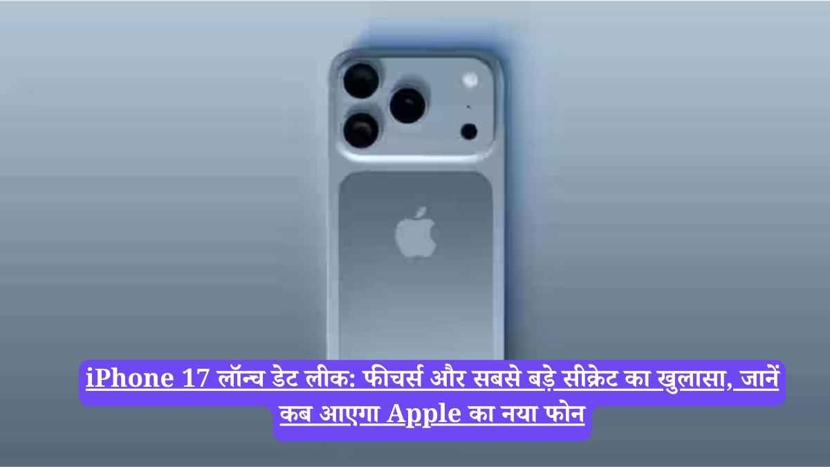 iPhone 17 लॉन्च डेट लीक: फीचर्स और सबसे बड़े सीक्रेट का खुलासा, जानें कब आएगा Apple का नया फोन