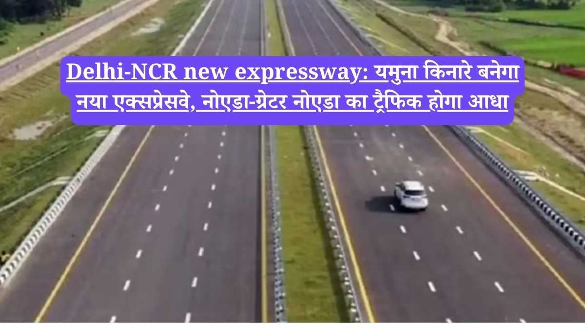 Delhi-NCR new expressway: यमुना किनारे बनेगा नया एक्सप्रेसवे, नोएडा-ग्रेटर नोएडा का ट्रैफिक होगा आधा