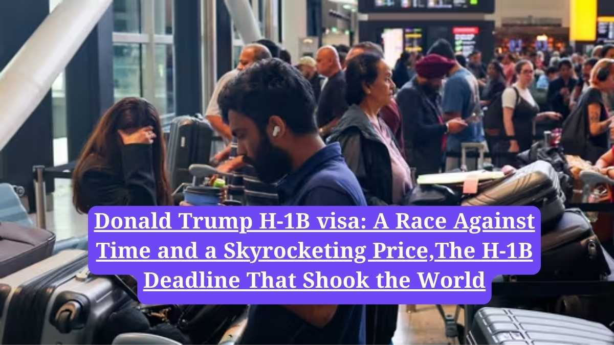 Donald Trump H-1B visa: A Race Against Time and a Skyrocketing Price,The H-1B Deadline That Shook the World