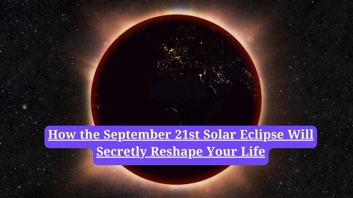 Solar Eclipse 2025: How the September 21st Solar Eclipse Will Secretly Reshape Your Life
