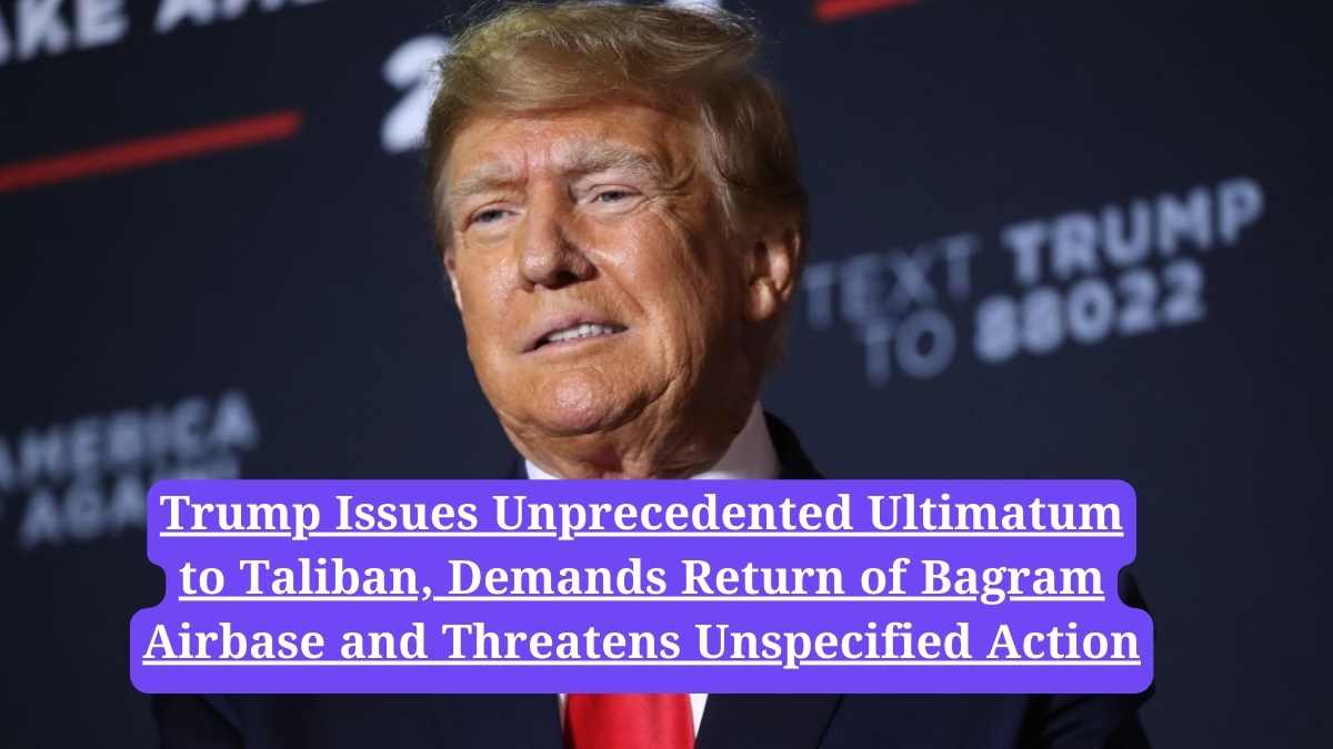 Donald Trump: Trump Issues Unprecedented Ultimatum to Taliban, Demands Return of Bagram Airbase and Threatens Unspecified Action