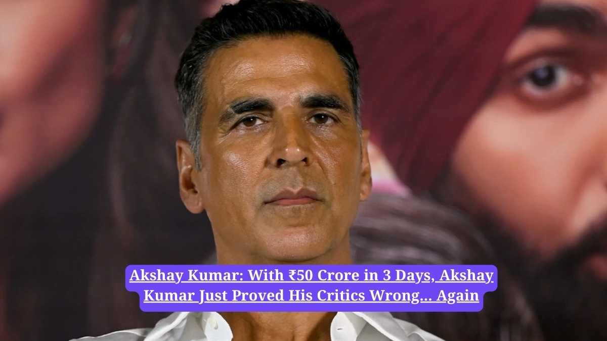 Akshay Kumar: With ₹50 Crore in 3 Days, Akshay Kumar Just Proved His Critics Wrong... Again