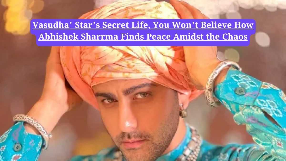 Abhishek Sharrma:'Vasudha' Star's Secret Life, You Won't Believe How Abhishek Sharrma Finds Peace Amidst the Chaos