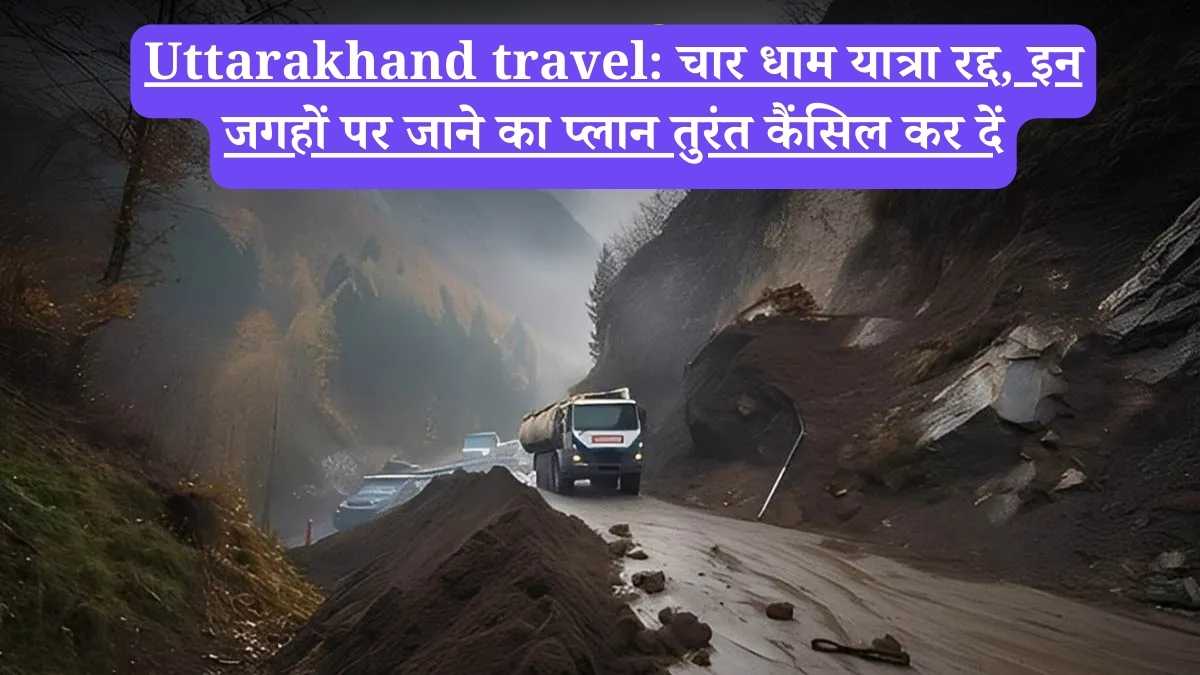 Uttarakhand travel: चार धाम यात्रा रद्द, इन जगहों पर जाने का प्लान तुरंत कैंसिल कर दें