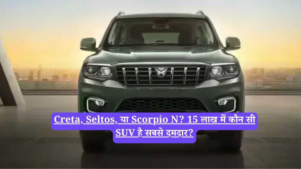 Creta, Seltos, या Scorpio N? 15 लाख में कौन सी SUV है सबसे दमदार?