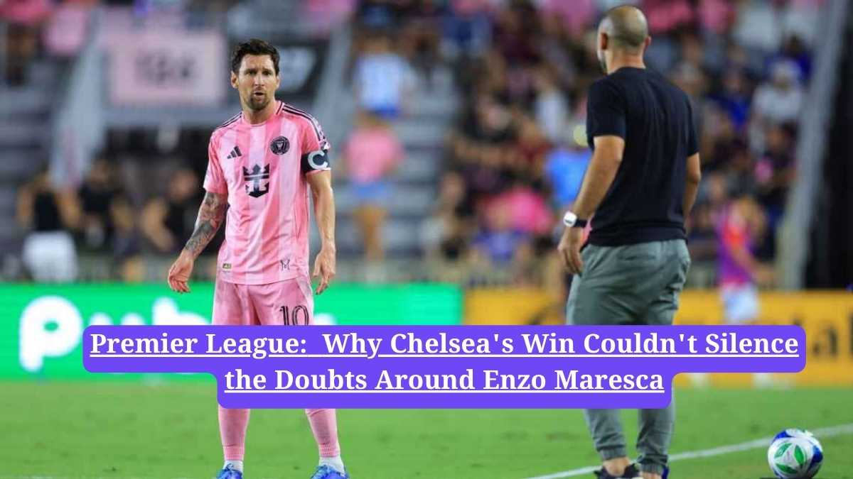 Premier League: Why Chelsea's Win Couldn't Silence the Doubts Around Enzo Maresca