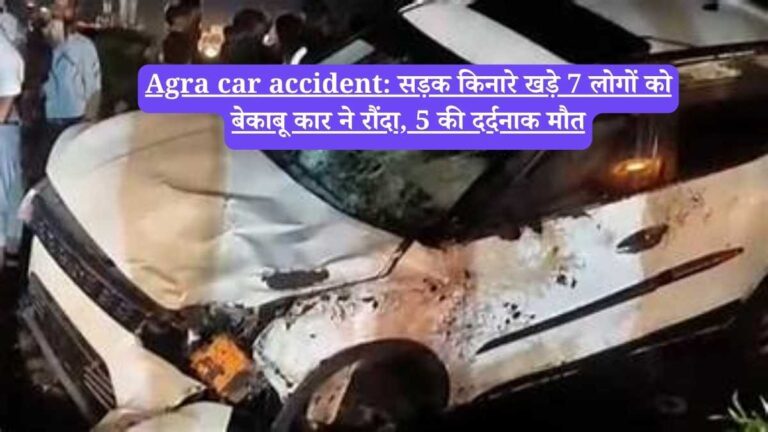 Agra car accident: सड़क किनारे खड़े 7 लोगों को बेकाबू कार ने रौंदा, 5 की दर्दनाक मौत