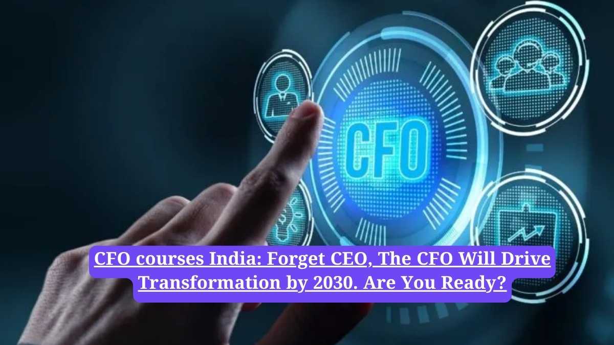 CFO courses India: Forget CEO, The CFO Will Drive Transformation by 2030. Are You Ready?