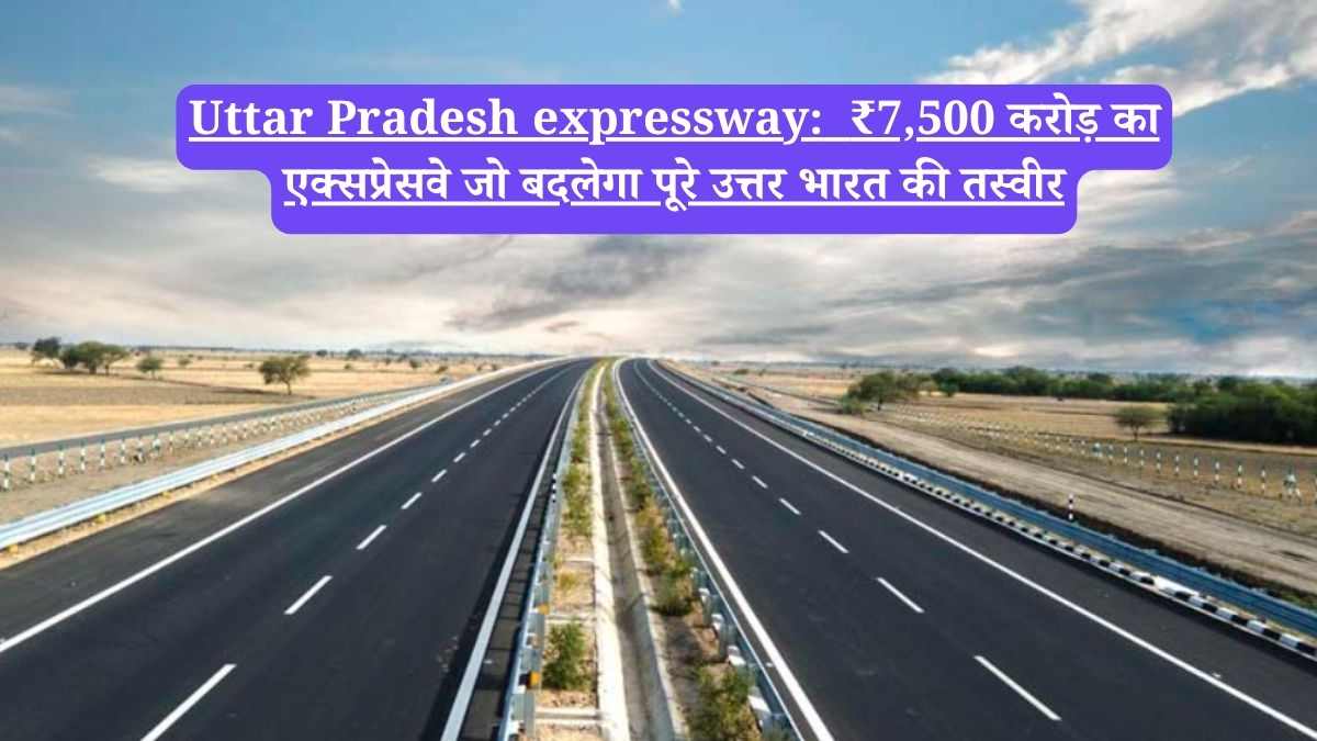 Uttar Pradesh expressway: ₹7,500 करोड़ का एक्सप्रेसवे जो बदलेगा पूरे उत्तर भारत की तस्वीर