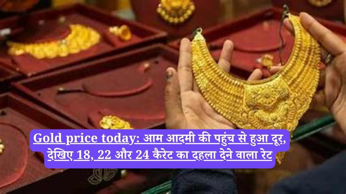 Gold price today: आम आदमी की पहुंच से हुआ दूर, देखिए 18, 22 और 24 कैरेट का दहला देने वाला रेट
