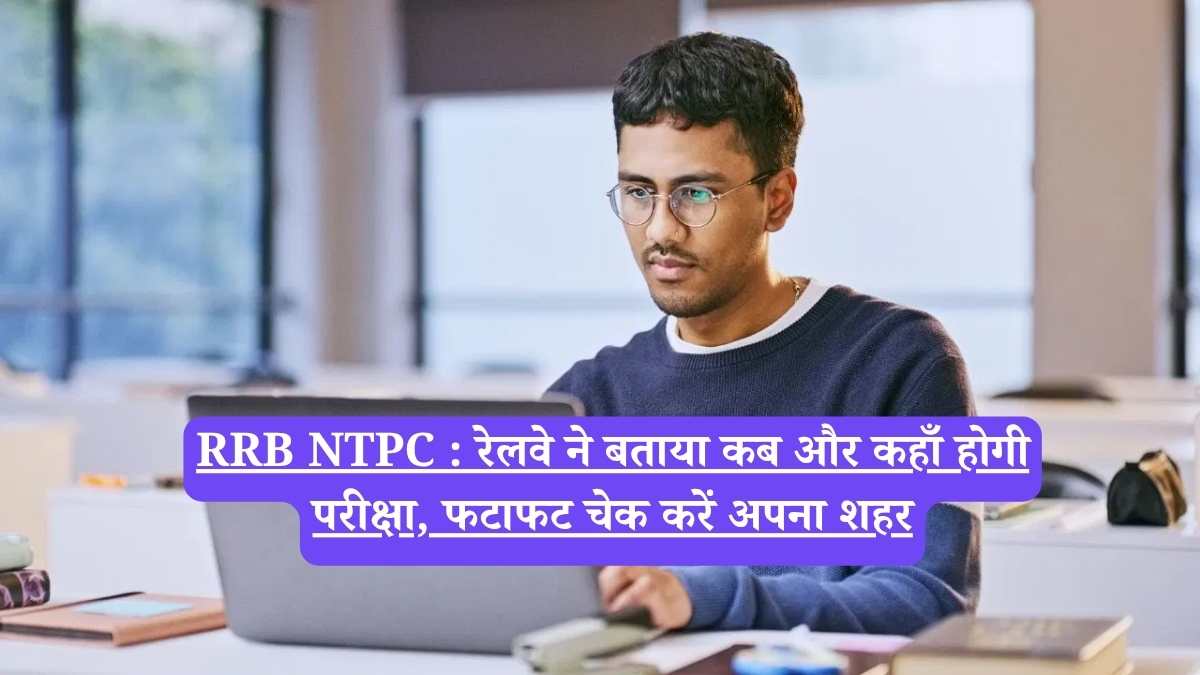 RRB NTPC : रेलवे ने बताया कब और कहाँ होगी परीक्षा, फटाफट चेक करें अपना शहर