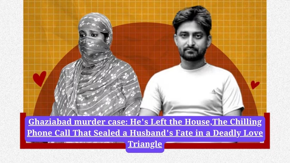 Ghaziabad murder case: He's Left the House,The Chilling Phone Call That Sealed a Husband's Fate in a Deadly Love Triangle