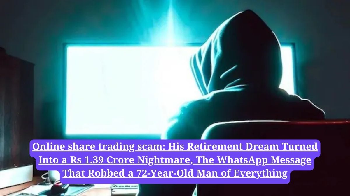 Online share trading scam: His Retirement Dream Turned Into a Rs 1.39 Crore Nightmare, The WhatsApp Message That Robbed a 72-Year-Old Man of Everything