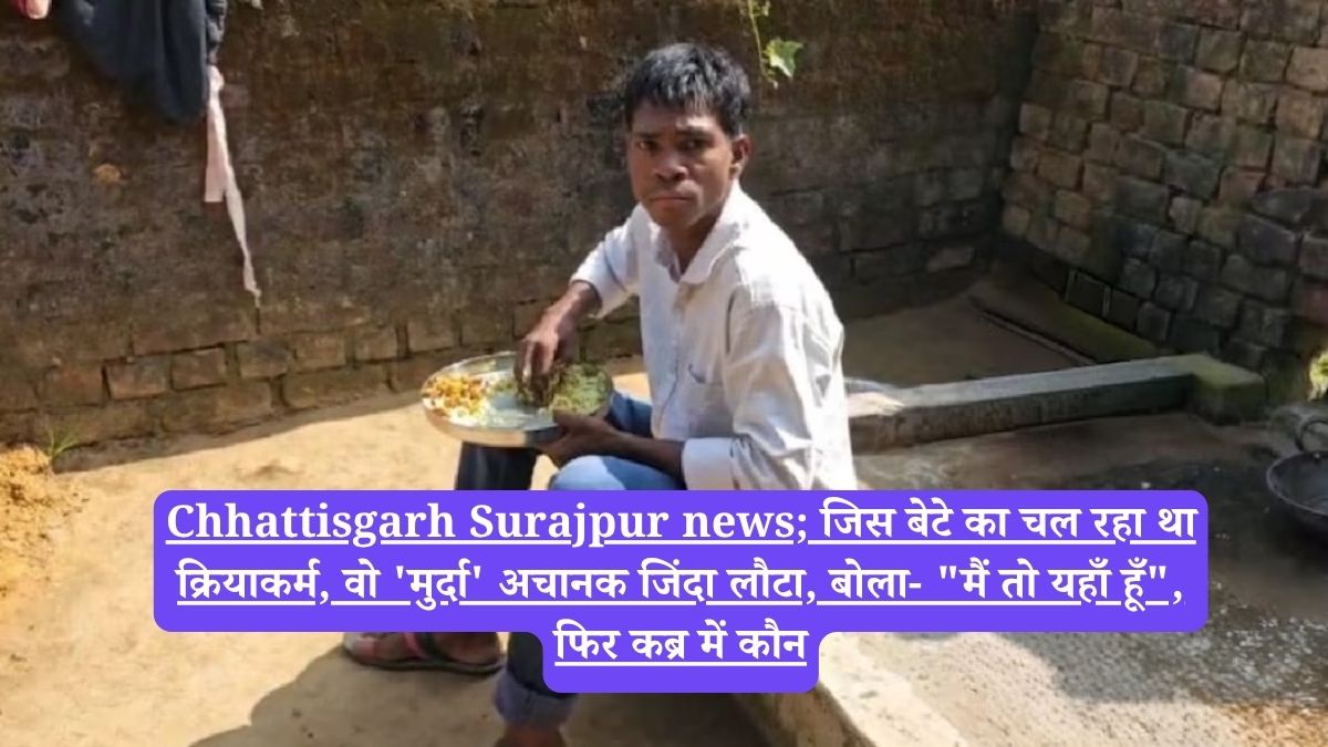 Chhattisgarh Surajpur news; जिस बेटे का चल रहा था क्रियाकर्म, वो 'मुर्दा' अचानक जिंदा लौटा, बोला- "मैं तो यहाँ हूँ", फिर कब्र में कौन