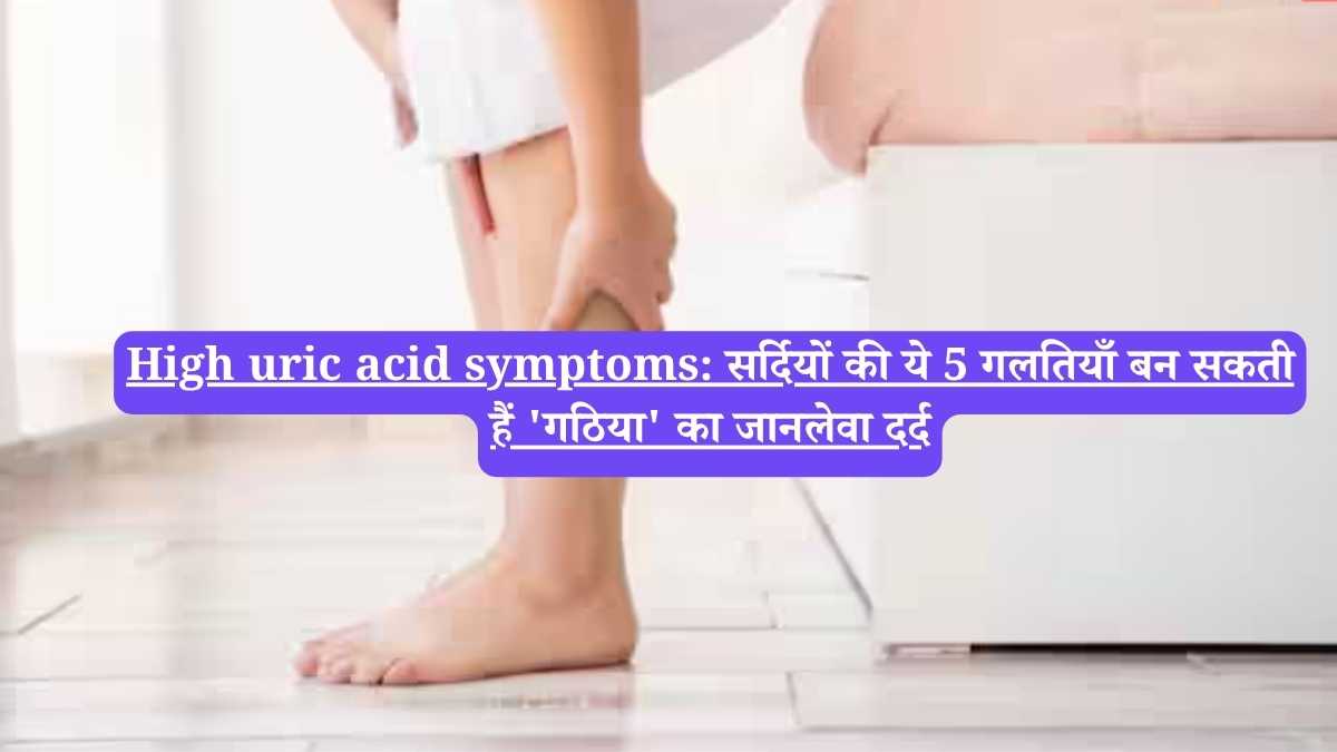 High uric acid symptoms: सर्दियों की ये 5 गलतियाँ बन सकती हैं 'गठिया' का जानलेवा दर्द