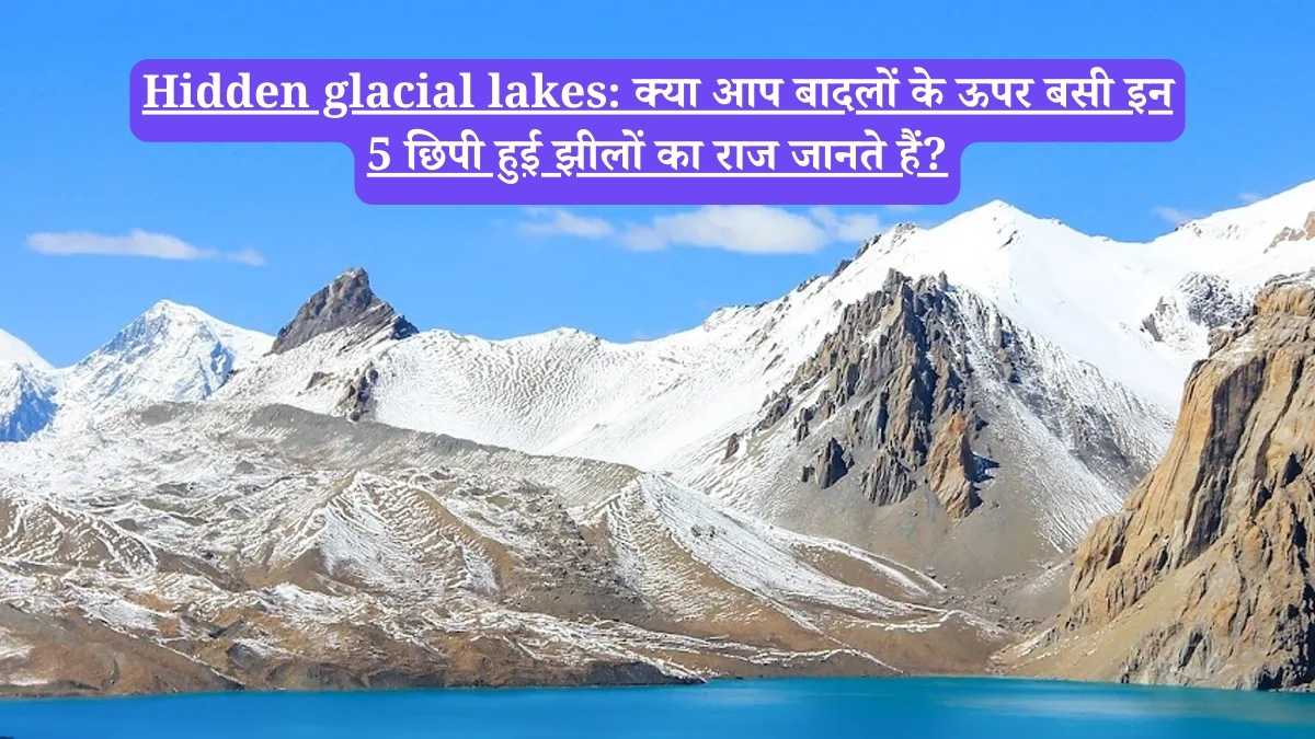 Hidden glacial lakes: क्या आप बादलों के ऊपर बसी इन 5 छिपी हुई झीलों का राज जानते हैं?