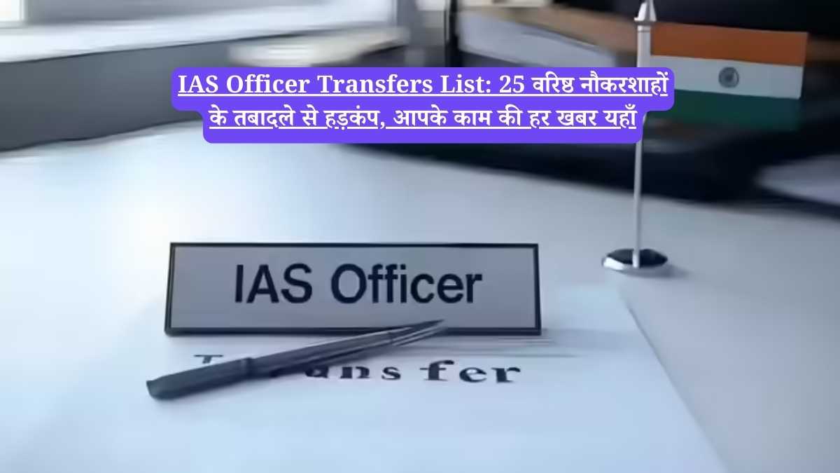 IAS Officer Transfers List: 25 वरिष्ठ नौकरशाहों के तबादले से हड़कंप, आपके काम की हर खबर यहाँ