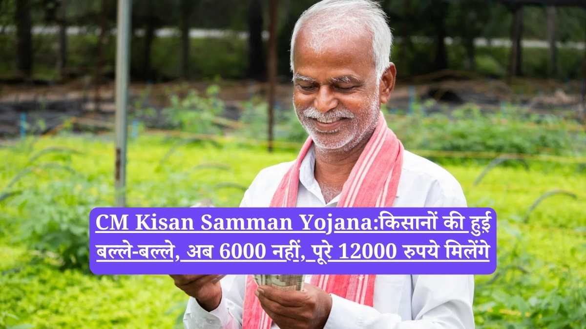 CM Kisan Samman Yojana:किसानों की हुई बल्ले-बल्ले, अब 6000 नहीं, पूरे 12000 रुपये मिलेंगे