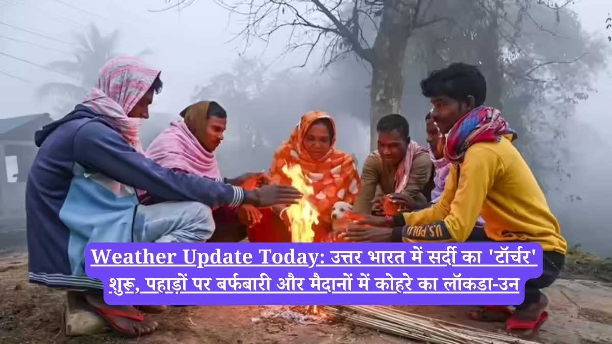Weather Update Today: उत्तर भारत में सर्दी का 'टॉर्चर' शुरू, पहाड़ों पर बर्फबारी और मैदानों में कोहरे का लॉकडा-उन