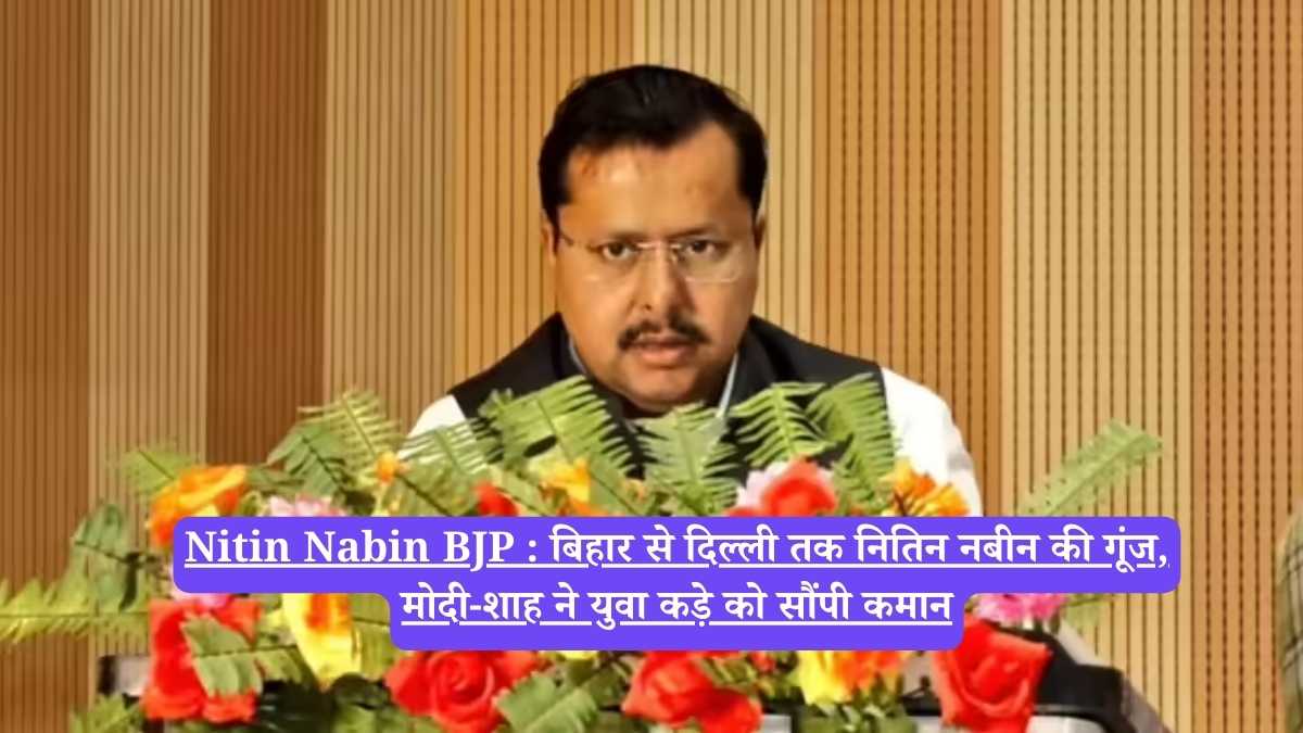 Nitin Nabin BJP : बिहार से दिल्ली तक नितिन नबीन की गूंज, मोदी-शाह ने युवा कड़े को सौंपी कमान