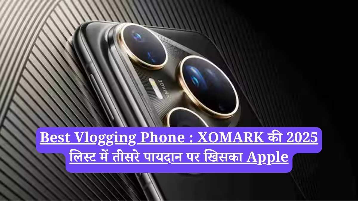 Best Vlogging Phone : XOMARK की 2025 लिस्ट में तीसरे पायदान पर खिसका Apple, टॉप पर बैठे इस फोन का कैमरा है जादुई