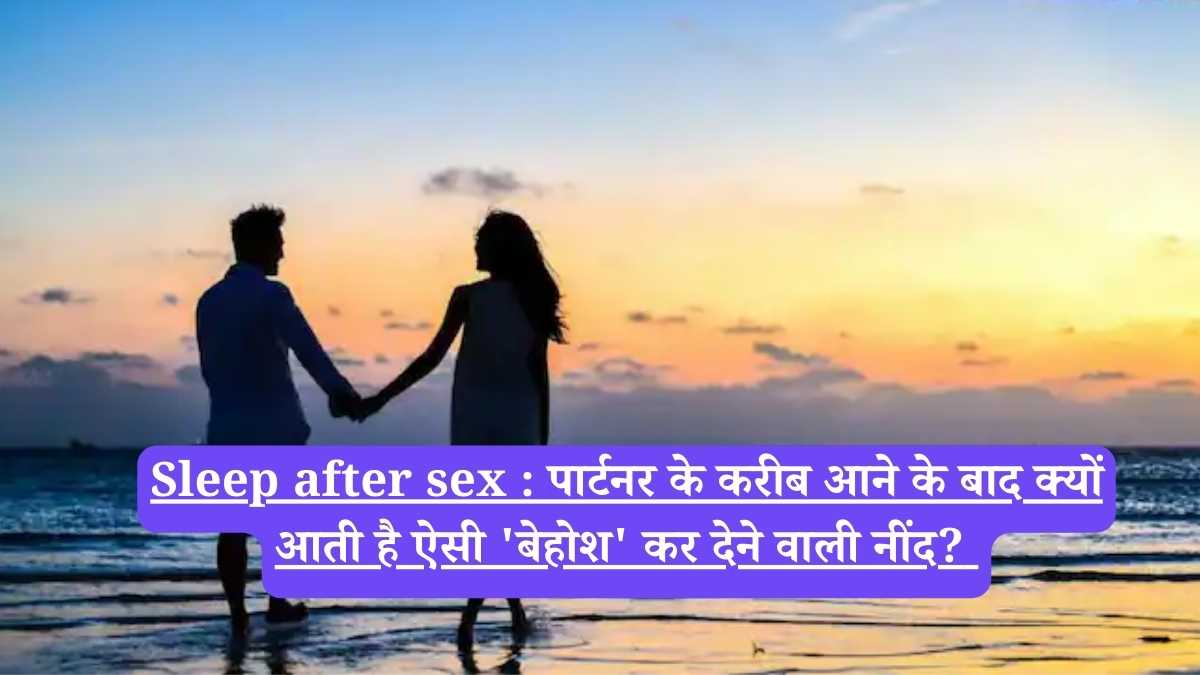 Sleep after sex : पार्टनर के करीब आने के बाद क्यों आती है ऐसी 'बेहोश' कर देने वाली नींद?
