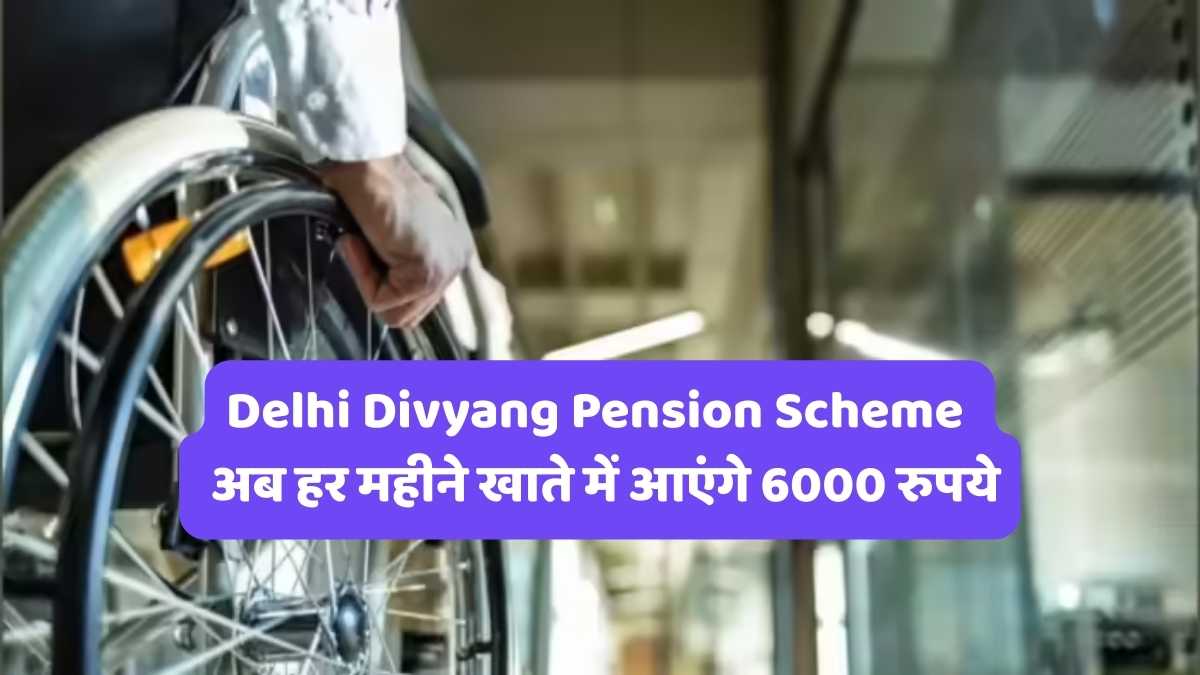 Delhi Divyang Pension Scheme : अब हर महीने खाते में आएंगे 6000 रुपये