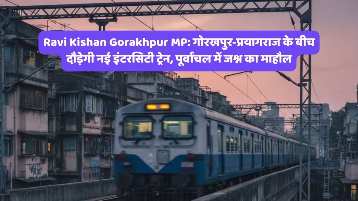 Ravi Kishan Gorakhpur MP: गोरखपुर-प्रयागराज के बीच दौड़ेगी नई इंटरसिटी ट्रेन, पूर्वांचल में जश्न का माहौल