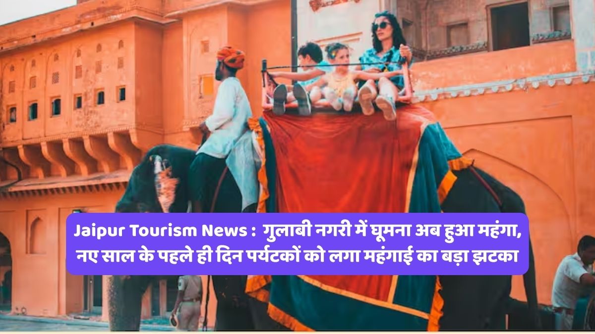 Jaipur Tourism News : गुलाबी नगरी में घूमना अब हुआ महंगा, नए साल के पहले ही दिन पर्यटकों को लगा महंगाई का बड़ा झटका