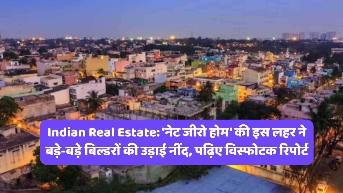 Indian Real Estate: 'नेट जीरो होम' की इस लहर ने बड़े-बड़े बिल्डरों की उड़ाई नींद, पढ़िए विस्फोटक रिपोर्ट