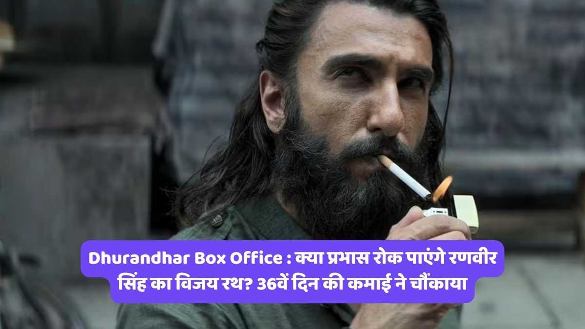Dhurandhar Box Office : क्या प्रभास रोक पाएंगे रणवीर सिंह का विजय रथ? 36वें दिन की कमाई ने चौंकाया