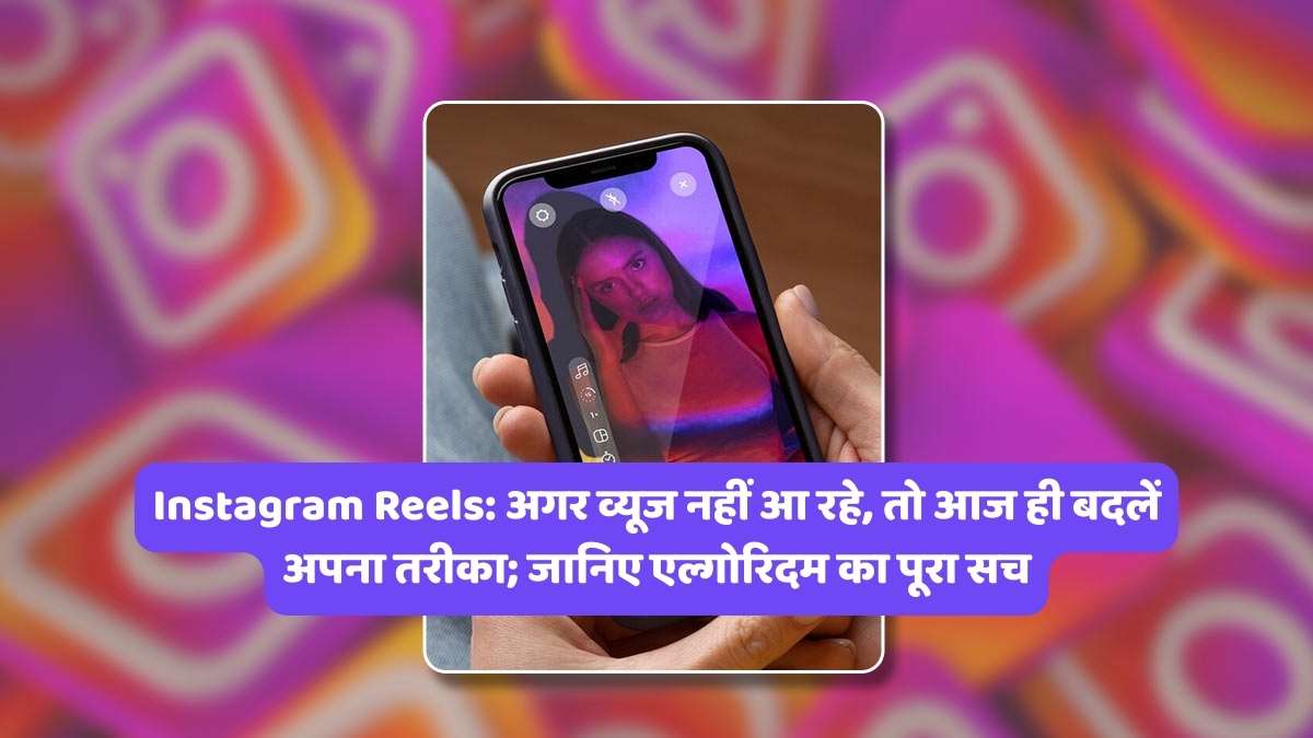 Instagram Reels: अगर व्यूज नहीं आ रहे, तो आज ही बदलें अपना तरीका; जानिए एल्गोरिदम का पूरा सच
