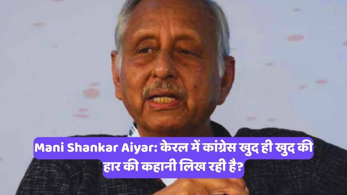 Mani Shankar Aiyar: केरल में कांग्रेस खुद ही खुद की हार की कहानी लिख रही है?