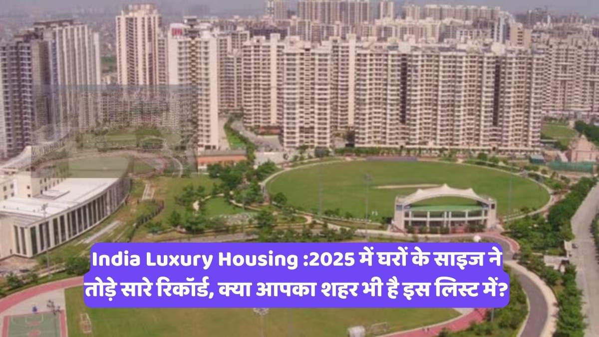 India Luxury Housing :2025 में घरों के साइज ने तोड़े सारे रिकॉर्ड, क्या आपका शहर भी है इस लिस्ट में?