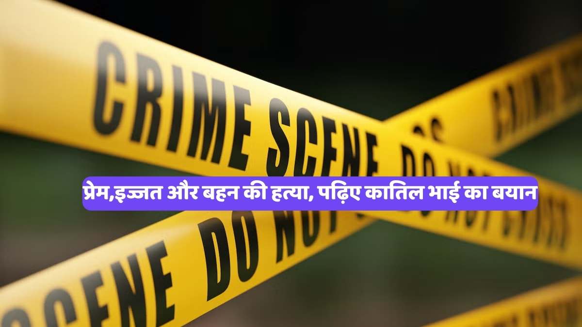 Crime news: प्रेम,इज्जत और बहन की हत्या, पढ़िए कातिल भाई का बयान