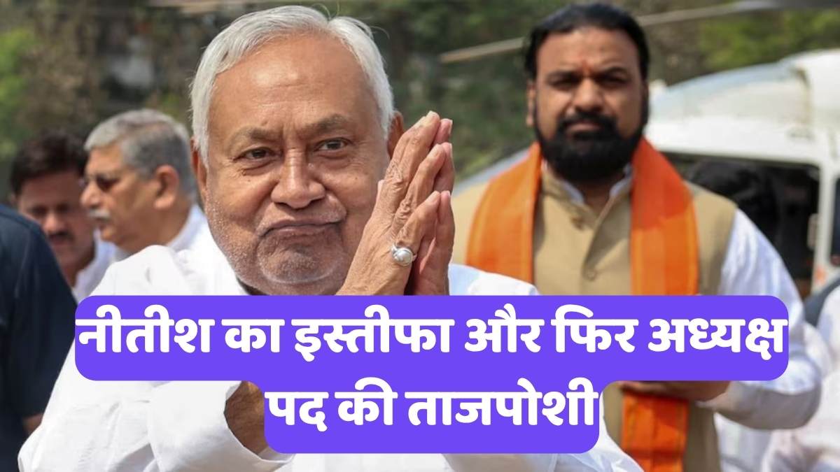 Nitish Kumar : नीतीश का इस्तीफा और फिर अध्यक्ष पद की ताजपोशी