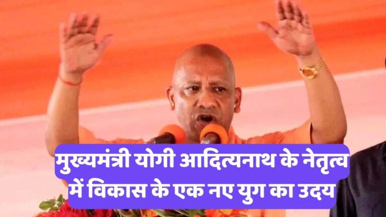 Yogi Adityanath: मुख्यमंत्री योगी आदित्यनाथ के नेतृत्व में विकास के एक नए युग का उदय