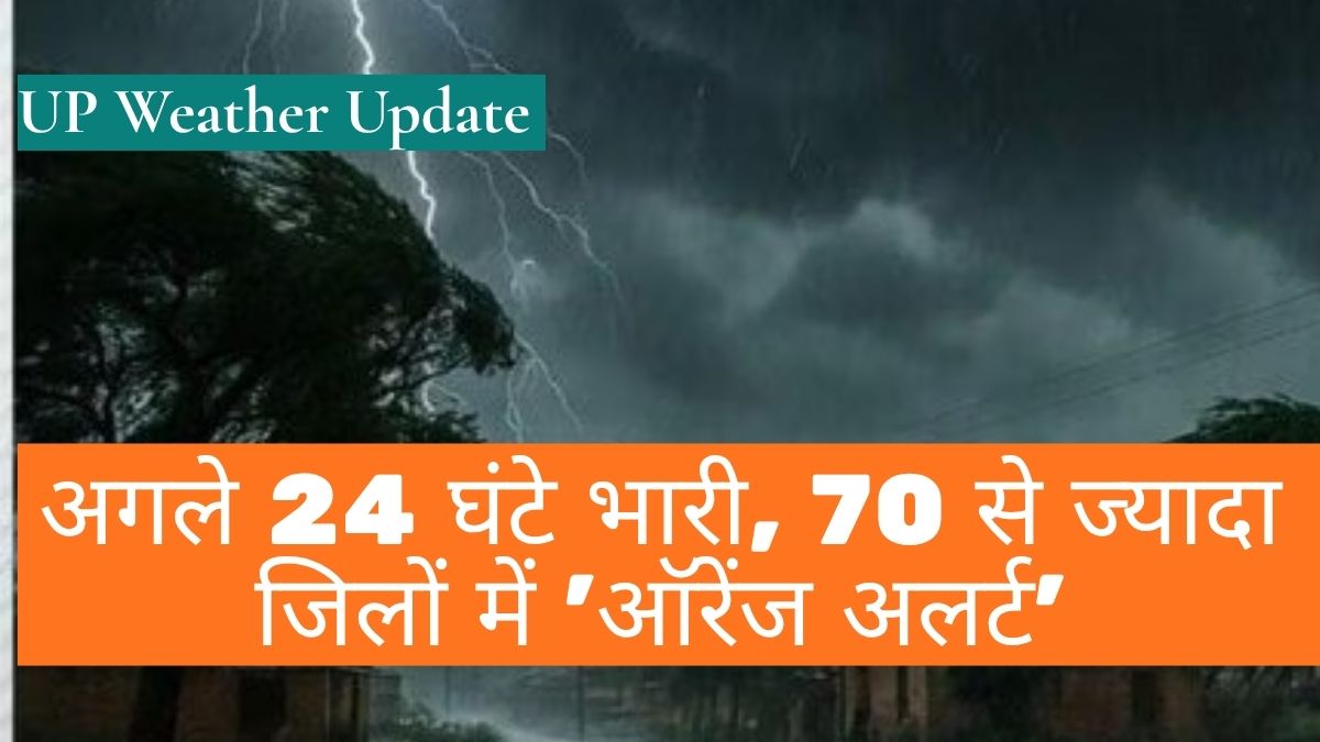 UP Weather Update: अगले 24 घंटे भारी, 70 से ज्यादा जिलों में 'ऑरेंज अलर्ट'